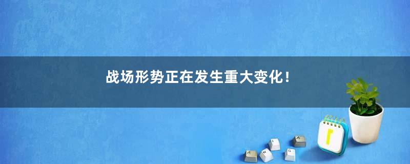 战场形势正在发生重大变化！