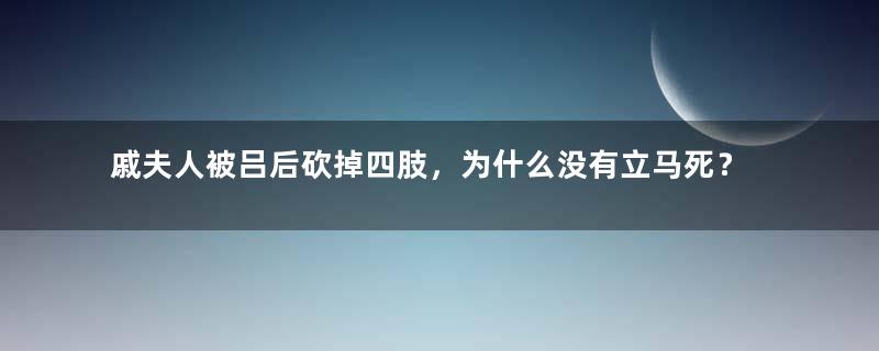 戚夫人被吕后砍掉四肢，为什么没有立马死？