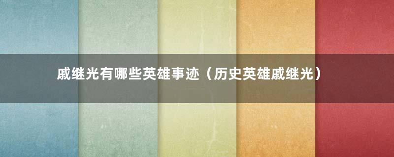 戚继光有哪些英雄事迹（历史英雄戚继光）
