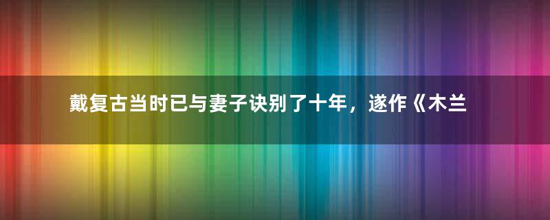 戴复古当时已与妻子诀别了十年，遂作《木兰花慢》