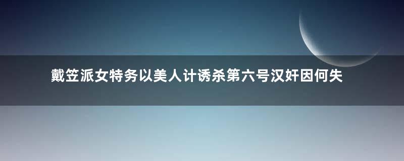 戴笠派女特务以美人计诱杀第六号汉奸因何失败