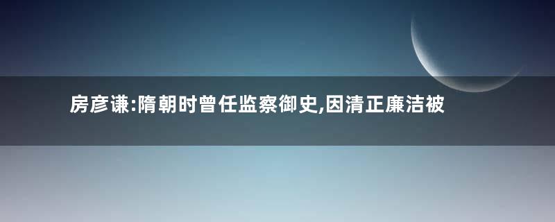 房彦谦:隋朝时曾任监察御史,因清正廉洁被评为天下第一
