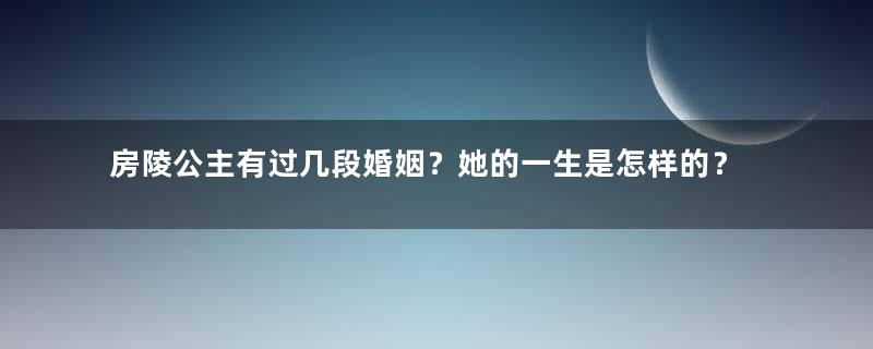 房陵公主有过几段婚姻？她的一生是怎样的？