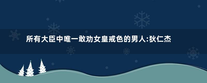 所有大臣中唯一敢劝女皇戒色的男人:狄仁杰