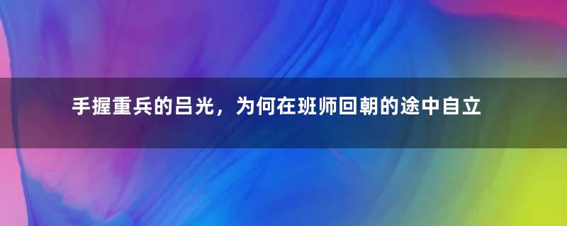 手握重兵的吕光，为何在班师回朝的途中自立为王？