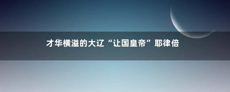 才华横溢的大辽“让国皇帝”耶律倍