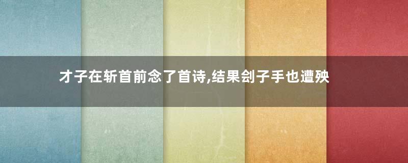 才子在斩首前念了首诗,结果刽子手也遭殃