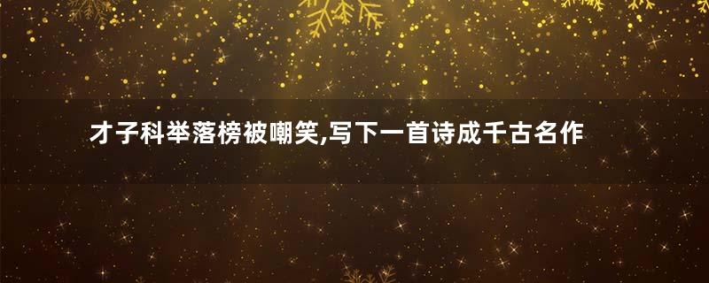 才子科举落榜被嘲笑,写下一首诗成千古名作