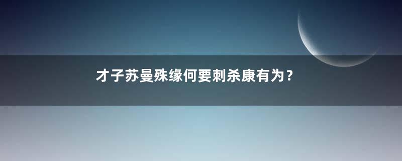 才子苏曼殊缘何要刺杀康有为？