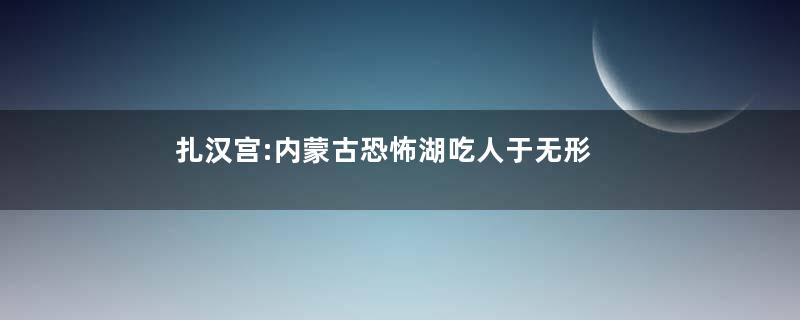 扎汉宫:内蒙古恐怖湖吃人于无形