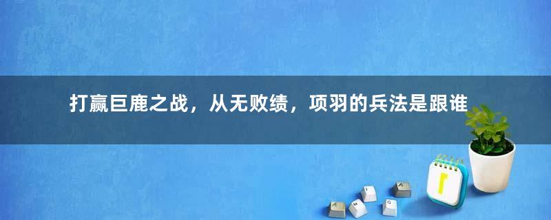 打赢巨鹿之战，从无败绩，项羽的兵法是跟谁学的？