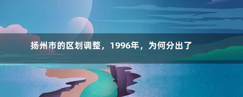 扬州市的区划调整，1996年，为何分出了泰州地级市？