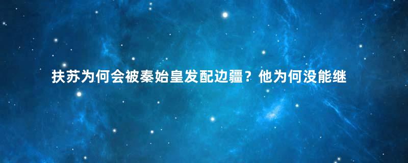 扶苏为何会被秦始皇发配边疆？他为何没能继位？