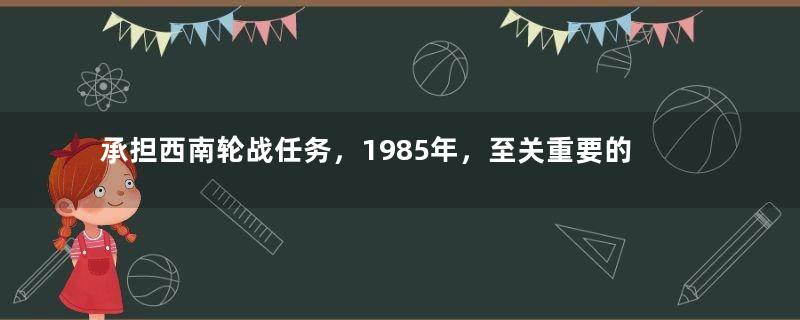 承担西南轮战任务，1985年，至关重要的昆明军区，为何被撤销？