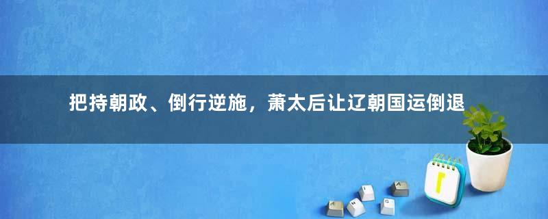 把持朝政、倒行逆施，萧太后让辽朝国运倒退！