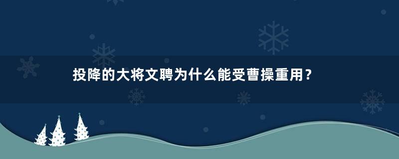 投降的大将文聘为什么能受曹操重用？