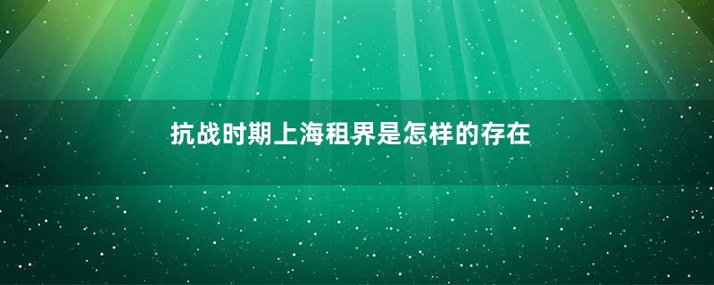 抗战时期上海租界是怎样的存在