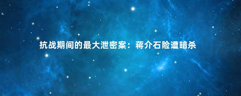 抗战期间的最大泄密案：蒋介石险遭暗杀