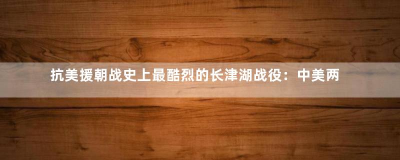 抗美援朝战史上最酷烈的长津湖战役：中美两支王牌部队在严寒中厮杀