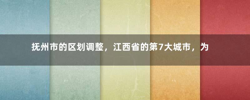 抚州市的区划调整，江西省的第7大城市，为何有11个区县？