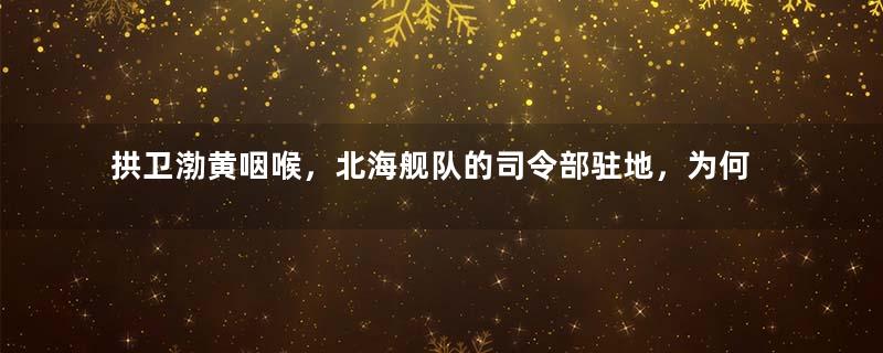 拱卫渤黄咽喉，北海舰队的司令部驻地，为何选择了青岛市？