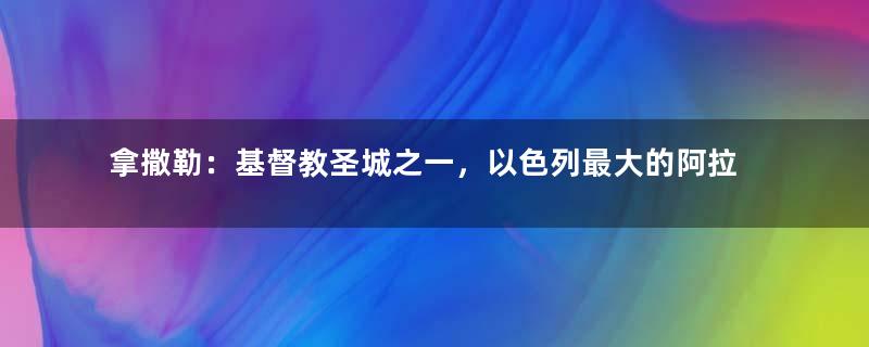 拿撒勒：基督教圣城之一，以色列最大的阿拉伯人城市