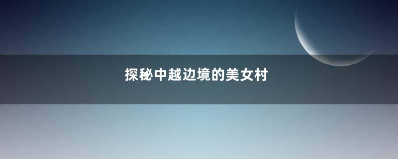 探秘中越边境的美女村