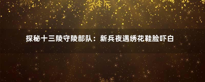 探秘十三陵守陵部队：新兵夜遇绣花鞋脸吓白