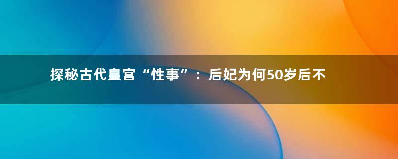 探秘古代皇宫“性事”：后妃为何50岁后不能侍寝