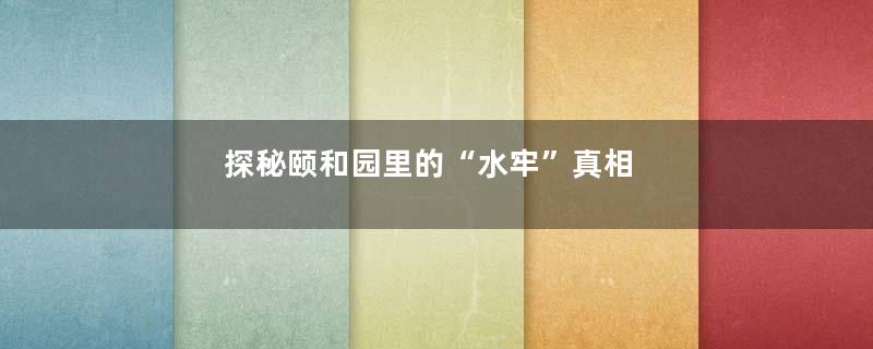 探秘颐和园里的“水牢”真相