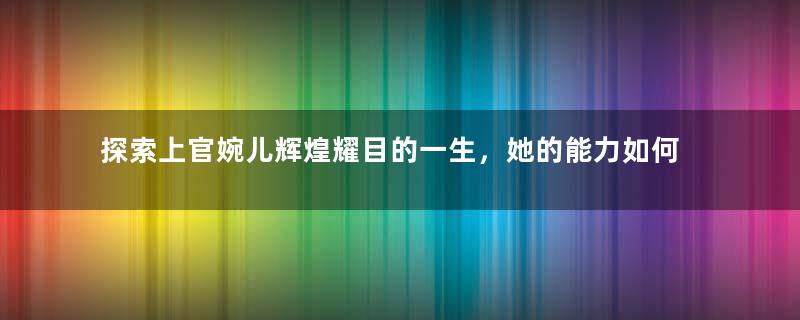 探索上官婉儿辉煌耀目的一生，她的能力如何？