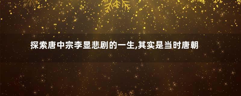 探索唐中宗李显悲剧的一生,其实是当时唐朝高层权力争夺的一个缩影