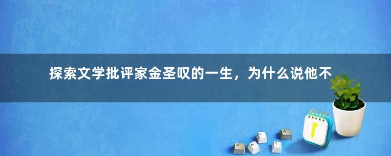 探索文学批评家金圣叹的一生，为什么说他不正经？