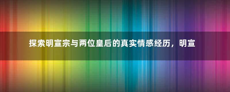 探索明宣宗与两位皇后的真实情感经历，明宣宗爱的是谁？