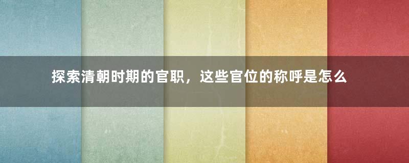 探索清朝时期的官职，这些官位的称呼是怎么来的？