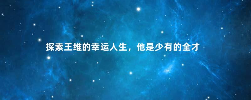 探索王维的幸运人生，他是少有的全才