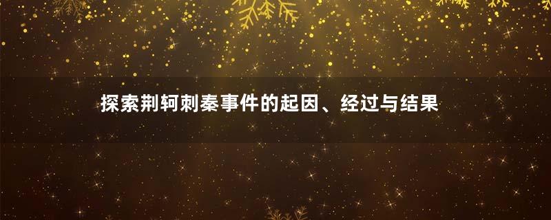 探索荆轲刺秦事件的起因、经过与结果