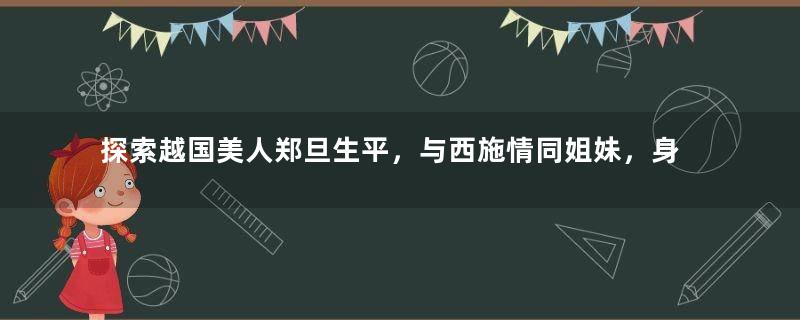 探索越国美人郑旦生平，与西施情同姐妹，身上背负着重担