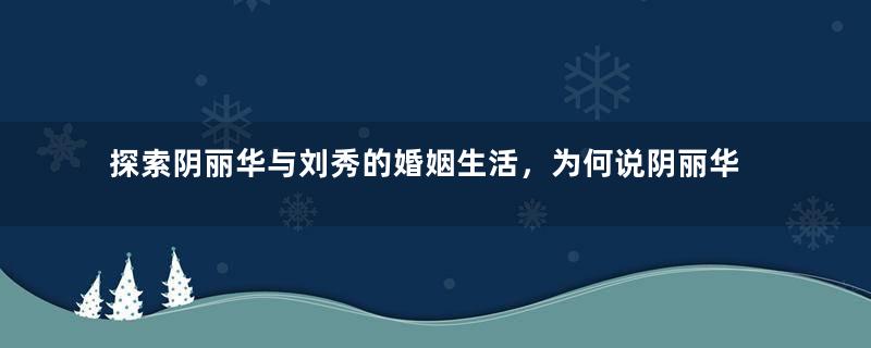 探索阴丽华与刘秀的婚姻生活，为何说阴丽华是最称职的皇后？