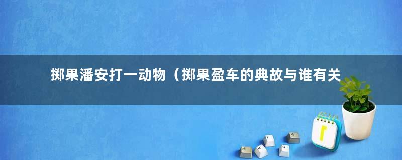 掷果潘安打一动物（掷果盈车的典故与谁有关）