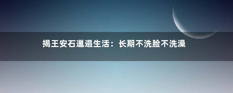 揭王安石邋遢生活：长期不洗脸不洗澡