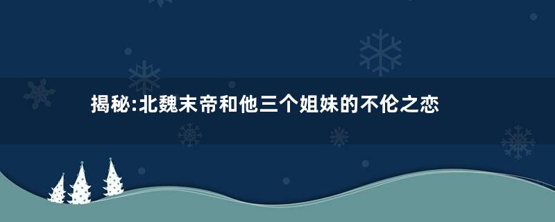 揭秘:北魏末帝和他三个姐妹的不伦之恋