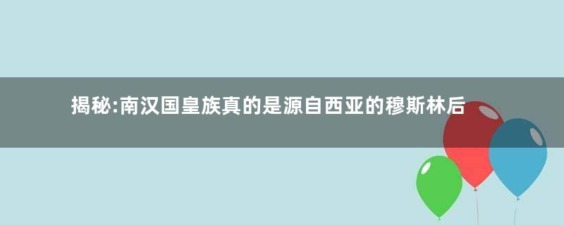 揭秘:南汉国皇族真的是源自西亚的穆斯林后裔吗？