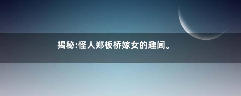 揭秘:怪人郑板桥嫁女的趣闻。