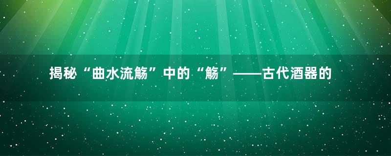 揭秘“曲水流觞”中的“觞”——古代酒器的魅力