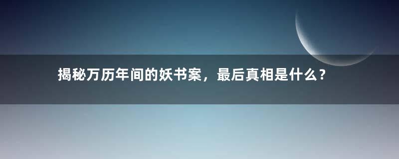 揭秘万历年间的妖书案，最后真相是什么？