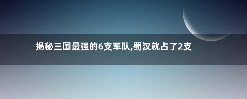 揭秘三国最强的6支军队,蜀汉就占了2支