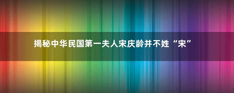 揭秘中华民国第一夫人宋庆龄并不姓“宋”