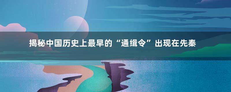 揭秘中国历史上最早的“通缉令”出现在先秦
