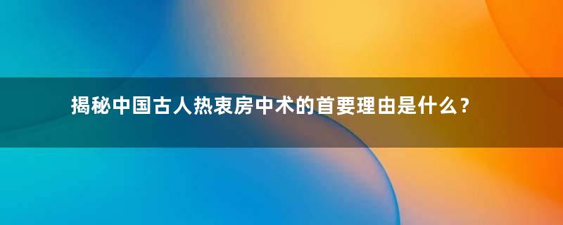 揭秘中国古人热衷房中术的首要理由是什么？